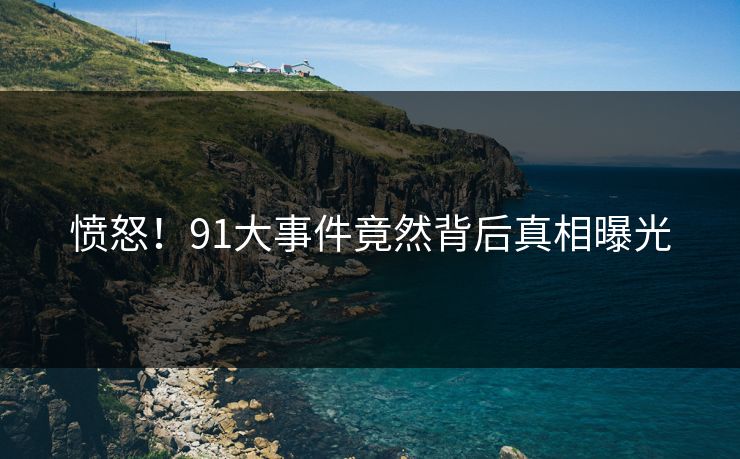 愤怒！91大事件竟然背后真相曝光