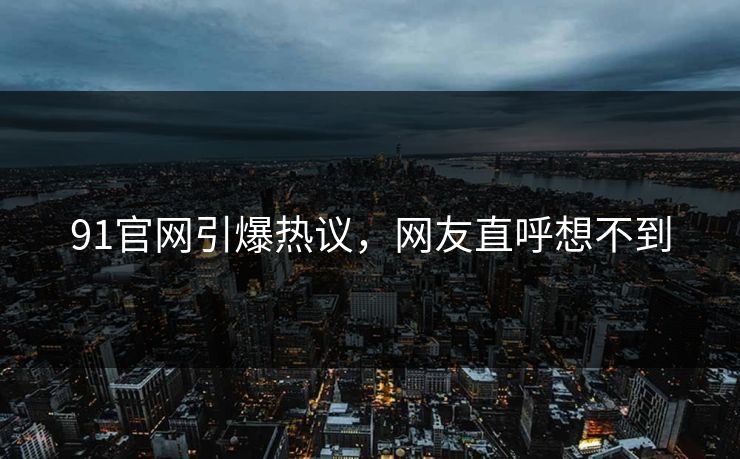 91官网引爆热议，网友直呼想不到