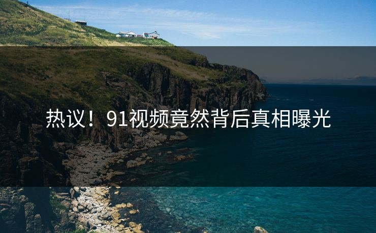 热议！91视频竟然背后真相曝光