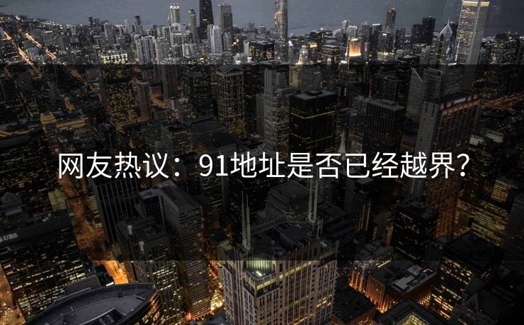 网友热议：91地址是否已经越界？