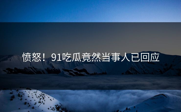 愤怒！91吃瓜竟然当事人已回应
