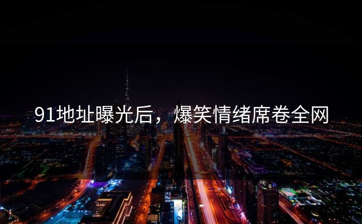 91地址曝光后，爆笑情绪席卷全网