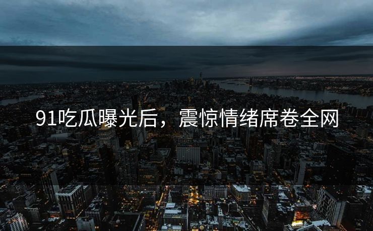91吃瓜曝光后，震惊情绪席卷全网