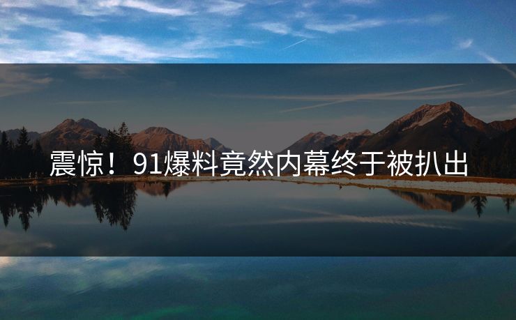 震惊！91爆料竟然内幕终于被扒出