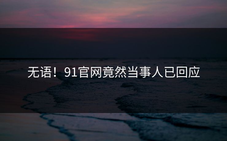 无语！91官网竟然当事人已回应