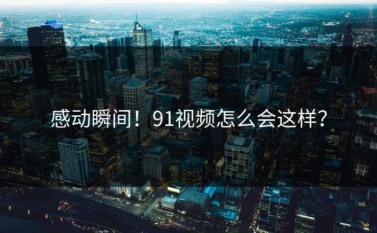 感动瞬间！91视频怎么会这样？