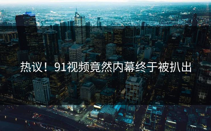热议！91视频竟然内幕终于被扒出