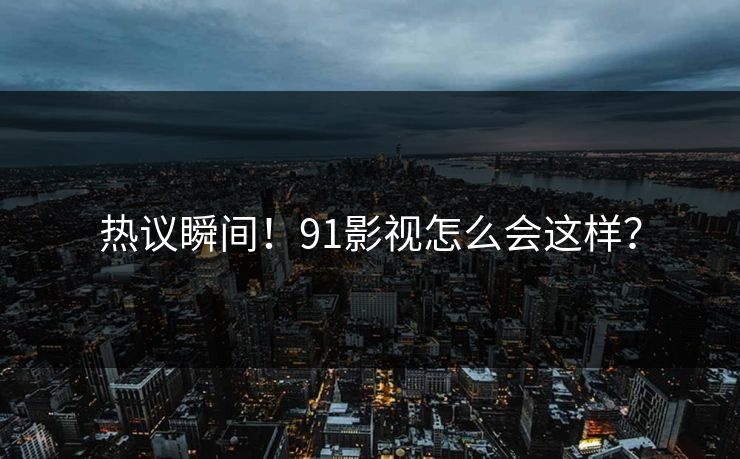 热议瞬间！91影视怎么会这样？
