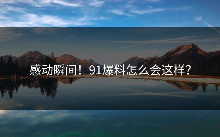 感动瞬间！91爆料怎么会这样？