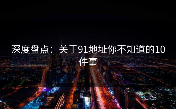 深度盘点：关于91地址你不知道的10件事