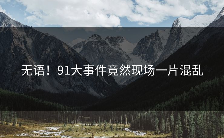 无语！91大事件竟然现场一片混乱