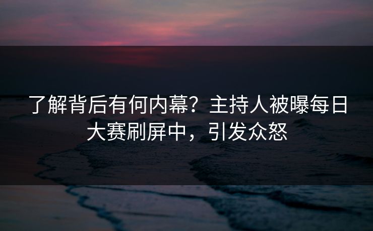 了解背后有何内幕?主持人被曝每日大赛刷屏中,引发众怒