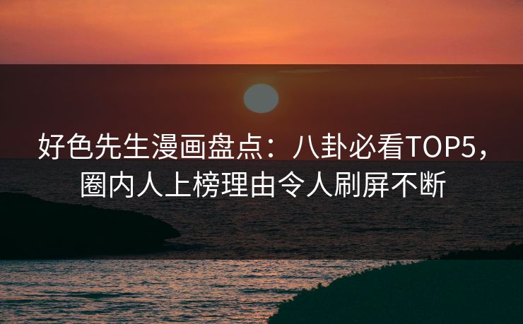 好色先生漫画盘点：八卦必看TOP5，圈内人上榜理由令人刷屏不断