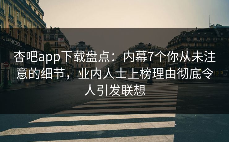 杏吧app下载盘点：内幕7个你从未注意的细节，业内人士上榜理由彻底令人引发联想