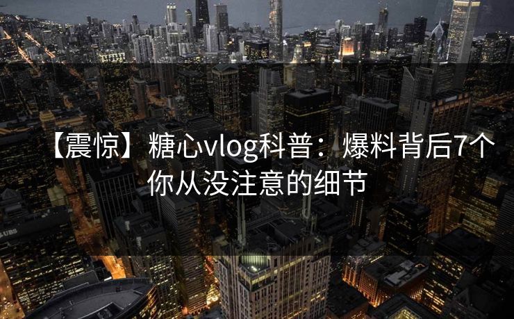 【震惊】糖心vlog科普：爆料背后7个你从没注意的细节