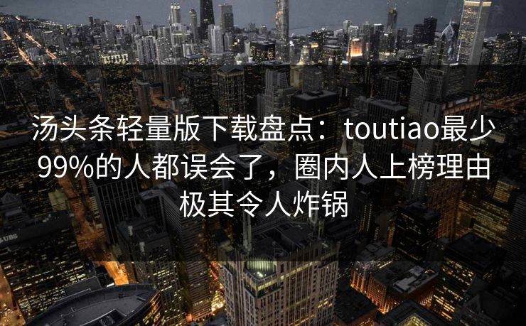 汤头条轻量版下载盘点：toutiao最少99%的人都误会了，圈内人上榜理由极其令人炸锅