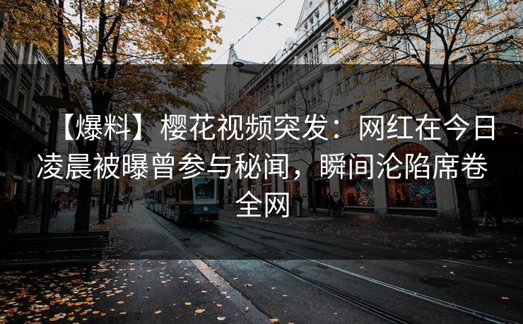 【爆料】樱花视频突发：网红在今日凌晨被曝曾参与秘闻，瞬间沦陷席卷全网