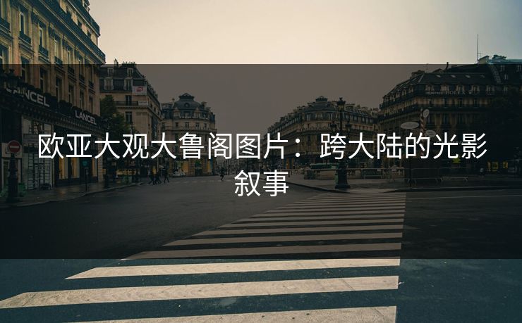 欧亚大观大鲁阁图片：跨大陆的光影叙事