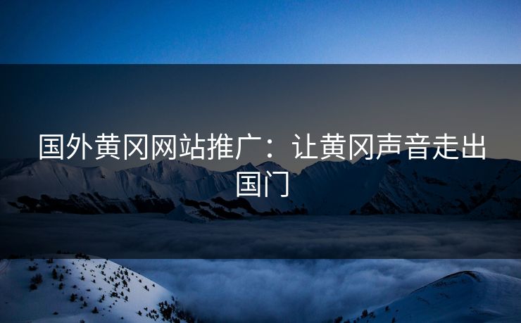 国外黄冈网站推广：让黄冈声音走出国门