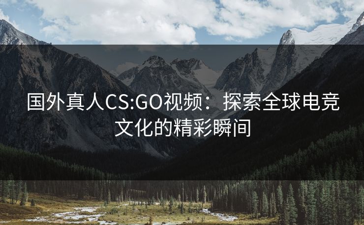 国外真人CS:GO视频：探索全球电竞文化的精彩瞬间