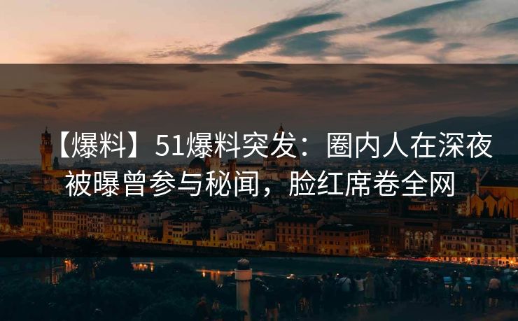 【爆料】51爆料突发：圈内人在深夜被曝曾参与秘闻，脸红席卷全网