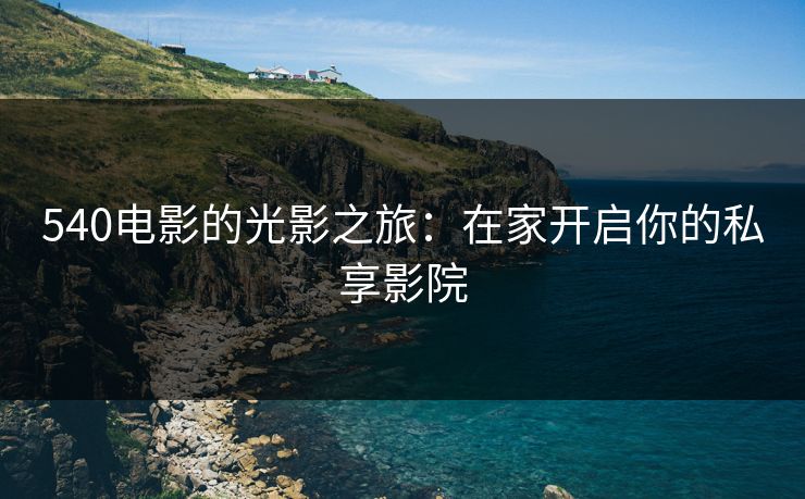 540电影的光影之旅：在家开启你的私享影院