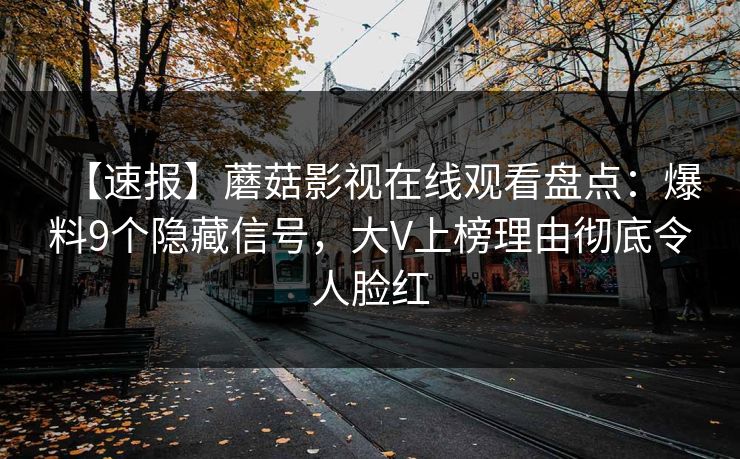 【速报】蘑菇影视在线观看盘点：爆料9个隐藏信号，大V上榜理由彻底令人脸红