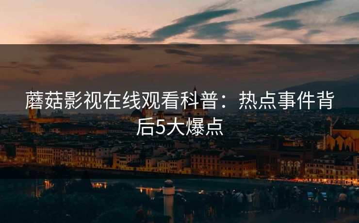 蘑菇影视在线观看科普：热点事件背后5大爆点