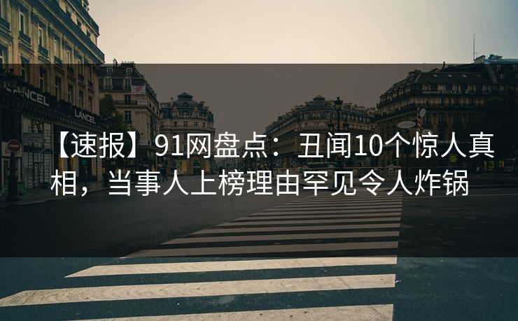 【速报】91网盘点：丑闻10个惊人真相，当事人上榜理由罕见令人炸锅