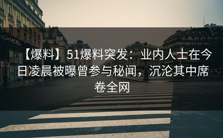 【爆料】51爆料突发：业内人士在今日凌晨被曝曾参与秘闻，沉沦其中席卷全网