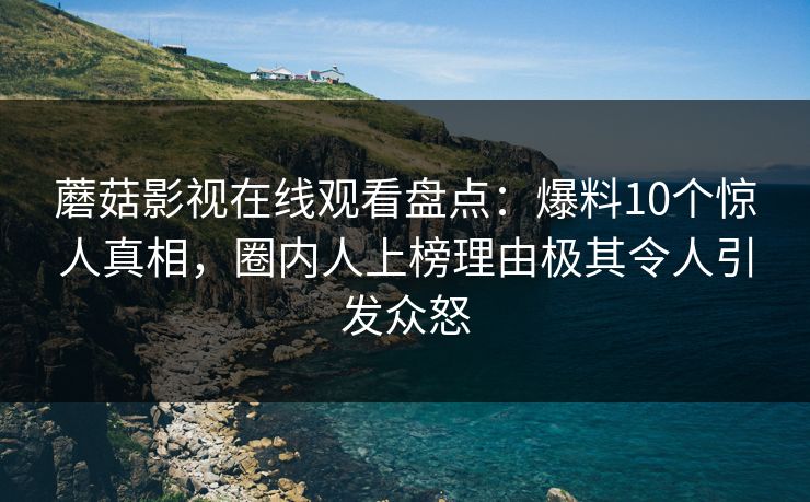 蘑菇影视在线观看盘点：爆料10个惊人真相，圈内人上榜理由极其令人引发众怒