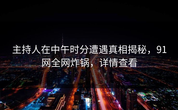主持人在中午时分遭遇真相揭秘，91网全网炸锅，详情查看