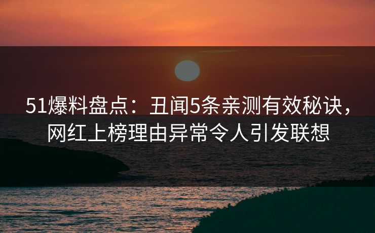 51爆料盘点：丑闻5条亲测有效秘诀，网红上榜理由异常令人引发联想