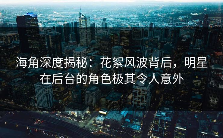 海角深度揭秘：花絮风波背后，明星在后台的角色极其令人意外