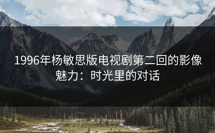 1996年杨敏思版电视剧第二回的影像魅力：时光里的对话