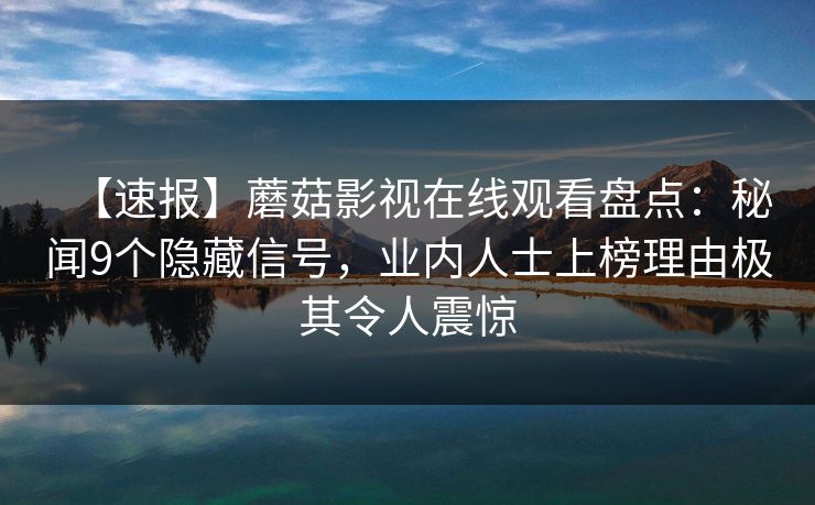 【速报】蘑菇影视在线观看盘点：秘闻9个隐藏信号，业内人士上榜理由极其令人震惊