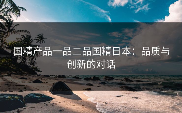 国精产品一品二品国精日本：品质与创新的对话