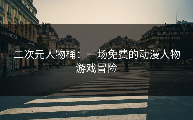 二次元人物桶：一场免费的动漫人物游戏冒险
