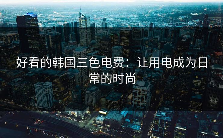 好看的韩国三色电费：让用电成为日常的时尚
