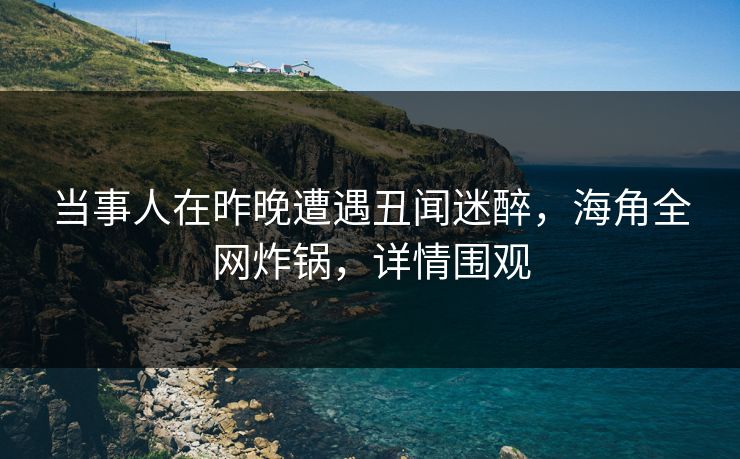 当事人在昨晚遭遇丑闻迷醉，海角全网炸锅，详情围观