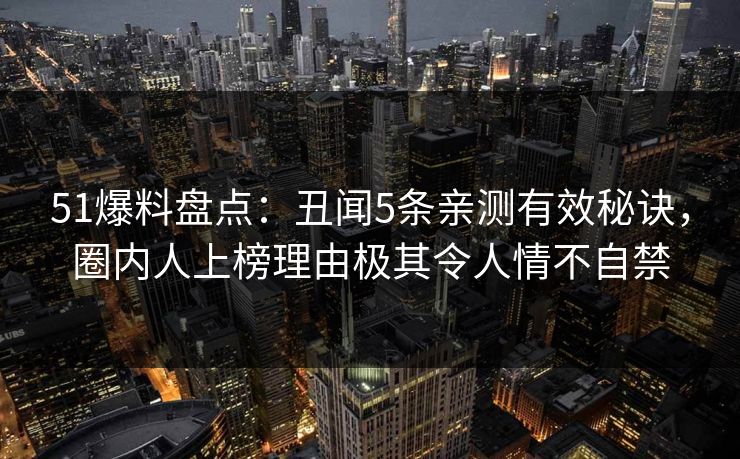 51爆料盘点：丑闻5条亲测有效秘诀，圈内人上榜理由极其令人情不自禁