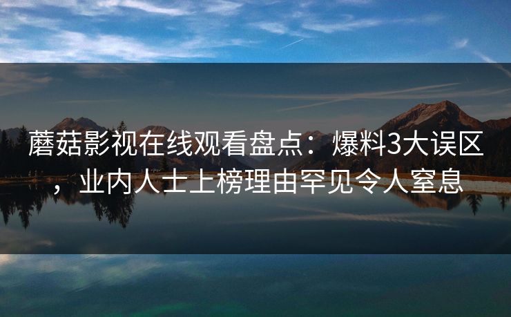 蘑菇影视在线观看盘点：爆料3大误区，业内人士上榜理由罕见令人窒息