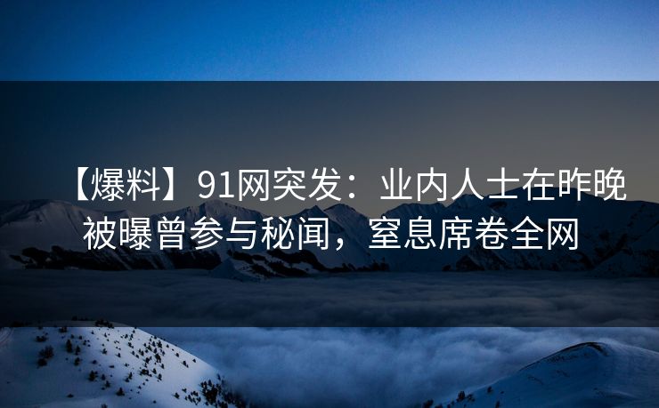 【爆料】91网突发：业内人士在昨晚被曝曾参与秘闻，窒息席卷全网