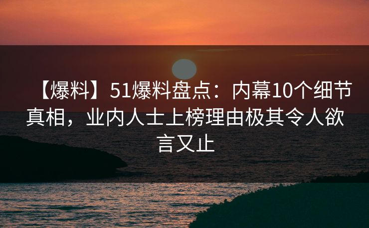 【爆料】51爆料盘点：内幕10个细节真相，业内人士上榜理由极其令人欲言又止