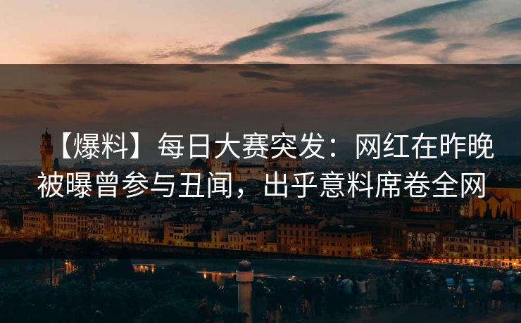 【爆料】每日大赛突发：网红在昨晚被曝曾参与丑闻，出乎意料席卷全网