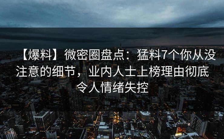 【爆料】微密圈盘点：猛料7个你从没注意的细节，业内人士上榜理由彻底令人情绪失控