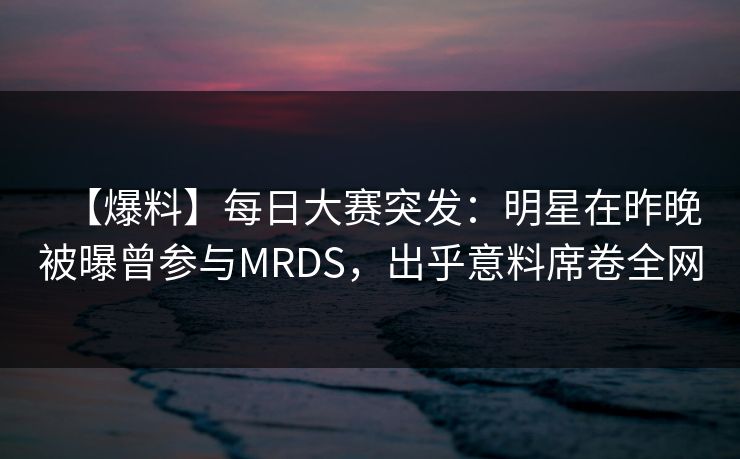 【爆料】每日大赛突发：明星在昨晚被曝曾参与MRDS，出乎意料席卷全网
