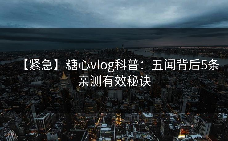 【紧急】糖心vlog科普：丑闻背后5条亲测有效秘诀