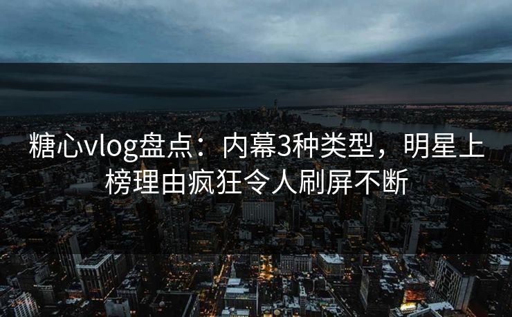 糖心vlog盘点：内幕3种类型，明星上榜理由疯狂令人刷屏不断
