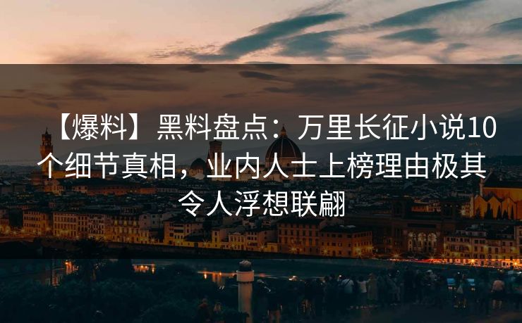 【爆料】黑料盘点：万里长征小说10个细节真相，业内人士上榜理由极其令人浮想联翩